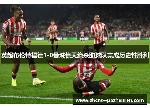 英超布伦特福德1-0曼城惊天绝杀助球队完成历史性胜利