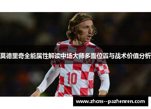 莫德里奇全能属性解读中场大师多面位置与战术价值分析