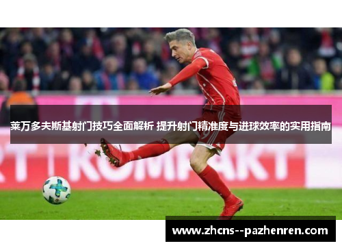 莱万多夫斯基射门技巧全面解析 提升射门精准度与进球效率的实用指南