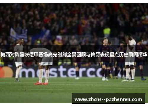 梅西对阵曼联德甲赛场高光时刻全景回顾与传奇表现盘点历史瞬间精华