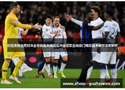 欧冠赛场生死对决全景复盘关键战役决定冠军走向豪门博弈战术细节深度解析