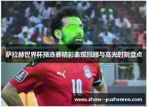 萨拉赫世界杯预选赛精彩表现回顾与高光时刻盘点
