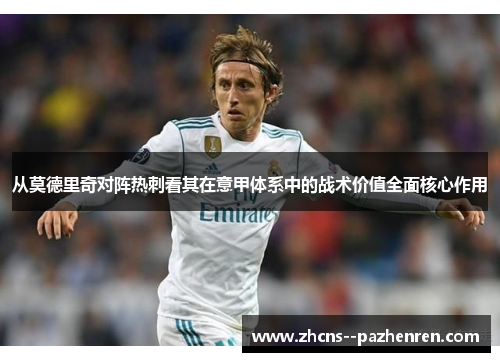 从莫德里奇对阵热刺看其在意甲体系中的战术价值全面核心作用