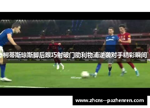 柯蒂斯琼斯脚后跟巧射破门助利物浦逆袭对手精彩瞬间