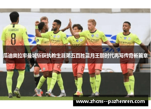 瓜迪奥拉率曼城斩获执教生涯第五百胜蓝月王朝时代再写传奇新篇章 瓜迪奥拉率曼城斩获执教生涯第五百胜蓝月王朝时代再写传奇新篇章