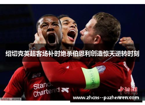 绍切克英超客场补时绝杀伯恩利创造惊天逆转时刻