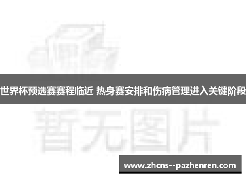 世界杯预选赛赛程临近 热身赛安排和伤病管理进入关键阶段