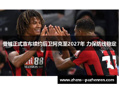 曼城正式宣布续约后卫阿克至2027年 力保防线稳定 曼城正式宣布续约后卫阿克至2027年 力保防线稳定