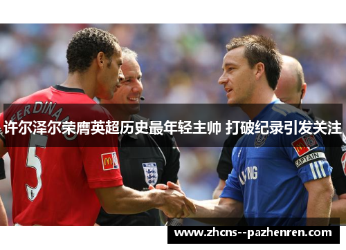 许尔泽尔荣膺英超历史最年轻主帅 打破纪录引发关注