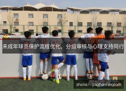 未成年球员保护流程优化，分级审核与心理支持同行