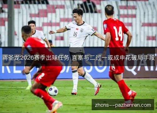 蒋圣龙2026赛季出球任务 直塞与二过一或成申花破局手段
